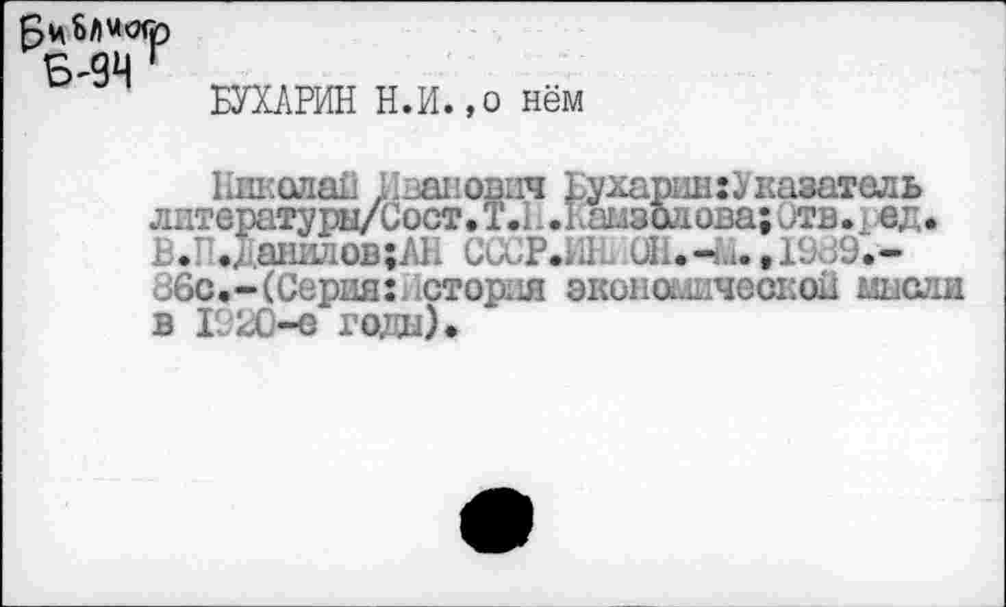 ﻿БУХАРИН Н.И.,о нём
Николаи Иванович Бухарин: Указатель лптвратуры/Сост.Т.1.Гаглзолова;Отв. | ед. В.Г.даиилов;АН СССР.Ш. ОН.-ь., 1939.-збс.-(Сериям.стория экономической мысли в I 20-е годы).